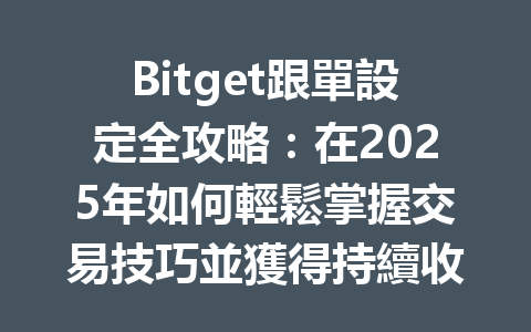 Bitget跟單設定全攻略：在2025年如何輕鬆掌握交易技巧並獲得持續收益？ 一