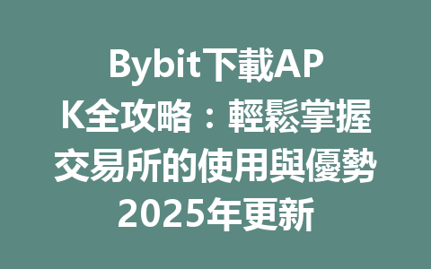 Bybit下載APK全攻略:輕鬆掌握交易所的使用與優勢2025年更新 一