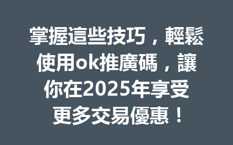 掌握這些技巧，輕鬆使用ok推廣碼，讓你在2025年享受更多交易優惠！ 一