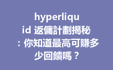 hyperliquid 返傭計劃揭秘：你知道最高可賺多少回饋嗎？ 一