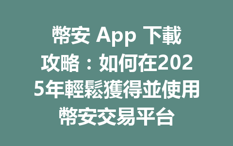幣安 App 下載攻略：如何在2025年輕鬆獲得並使用幣安交易平台 一