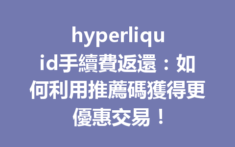 hyperliquid手續費返還：如何利用推薦碼獲得更優惠交易！ 一