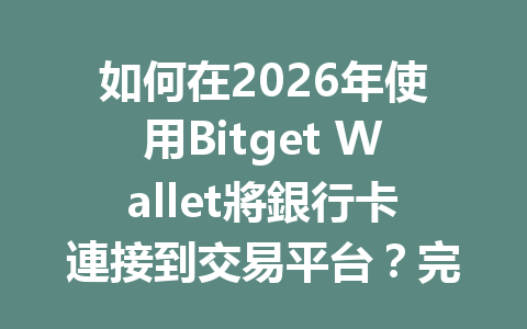 如何在2026年使用Bitget Wallet將銀行卡連接到交易平台？完整指南分享！ 一