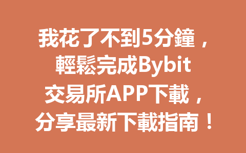 我花了不到5分鐘，輕鬆完成Bybit交易所APP下載，分享最新下載指南！ 一