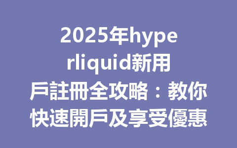 2025年hyperliquid新用戶註冊全攻略:教你快速開戶及享受優惠秘訣 一