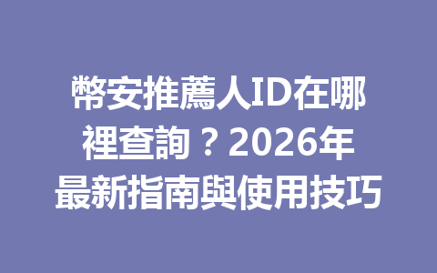 幣安推薦人ID在哪裡查詢?2026年最新指南與使用技巧 一