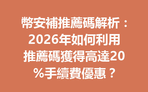 幣安補推薦碼解析：2026年如何利用推薦碼獲得高達20%手續費優惠？ 一