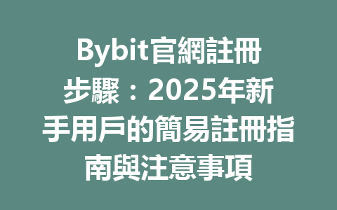Bybit官網註冊步驟:2025年新手用戶的簡易註冊指南與注意事項 一