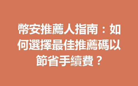 幣安推薦人指南:如何選擇最佳推薦碼以節省手續費? 一