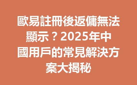 歐易註冊後返傭無法顯示？2025年中國用戶的常見解決方案大揭秘 一