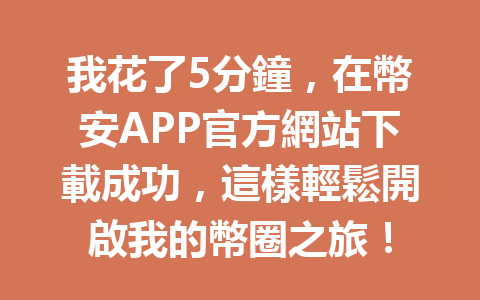 我花了5分鐘,在幣安APP官方網站下載成功,這樣輕鬆開啟我的幣圈之旅! 一