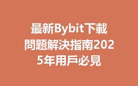 最新Bybit下載問題解決指南2025年用戶必見 一