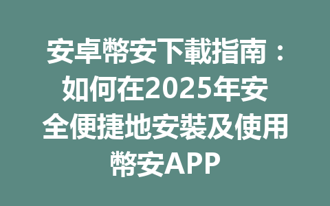 安卓幣安下載指南:如何在2025年安全便捷地安裝及使用幣安APP 一