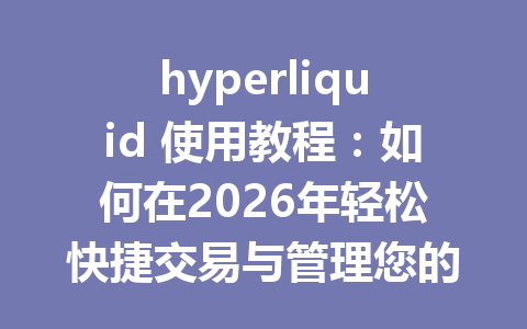 hyperliquid 使用教程：如何在2026年轻松快捷交易与管理您的数字资产 一