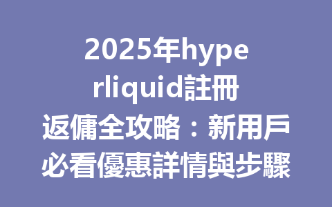 2025年hyperliquid註冊返傭全攻略：新用戶必看優惠詳情與步驟 一