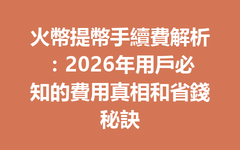 火幣提幣手續費解析：2026年用戶必知的費用真相和省錢秘訣 一