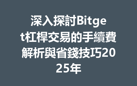 深入探討Bitget杠桿交易的手續費解析與省錢技巧2025年 一