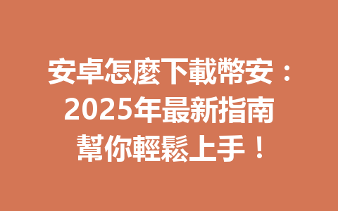 安卓怎麼下載幣安:2025年最新指南幫你輕鬆上手! 一