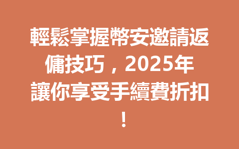 輕鬆掌握幣安邀請返傭技巧,2025年讓你享受手續費折扣! 一