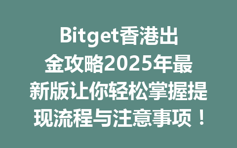 Bitget香港出金攻略2025年最新版让你轻松掌握提现流程与注意事项！ 一