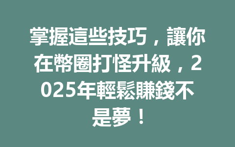掌握這些技巧,讓你在幣圈打怪升級,2025年輕鬆賺錢不是夢! 一