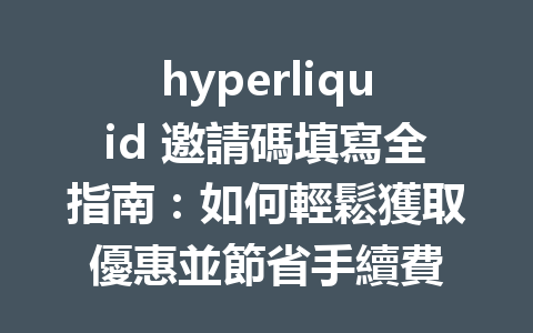 hyperliquid 邀請碼填寫全指南:如何輕鬆獲取優惠並節省手續費 一