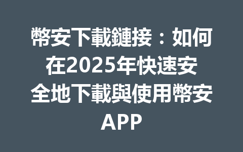 幣安下載鏈接:如何在2025年快速安全地下載與使用幣安APP 一