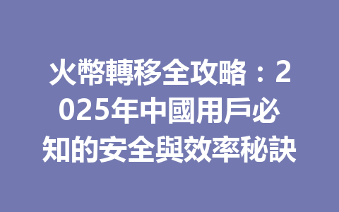火幣轉移全攻略：2025年中國用戶必知的安全與效率秘訣 一