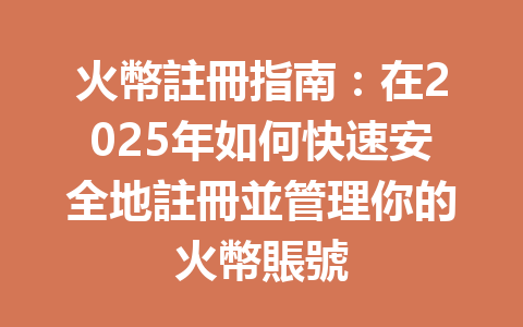 火幣註冊指南:在2025年如何快速安全地註冊並管理你的火幣賬號 一