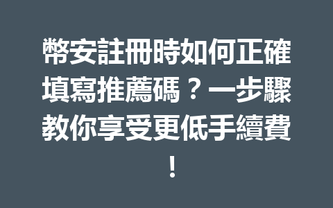幣安註冊時如何正確填寫推薦碼？一步驟教你享受更低手續費！ 一