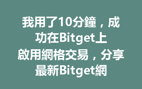 我用了10分鐘，成功在Bitget上啟用網格交易，分享最新Bitget網格交易指南 一