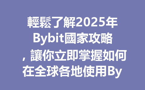 輕鬆了解2025年Bybit國家攻略,讓你立即掌握如何在全球各地使用Bybit交易所! 一