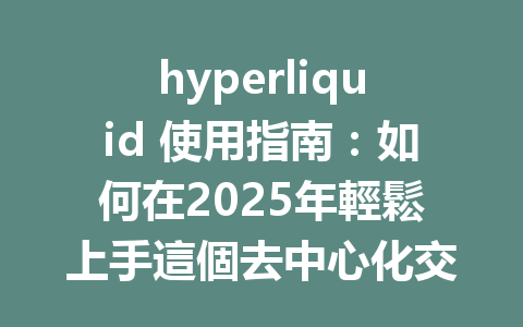 hyperliquid 使用指南：如何在2025年輕鬆上手這個去中心化交易所 一