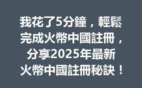 我花了5分鐘,輕鬆完成火幣中國註冊,分享2025年最新火幣中國註冊秘訣! 一