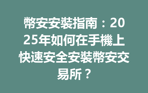 幣安安裝指南:2025年如何在手機上快速安全安裝幣安交易所? 一
