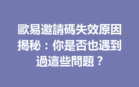 歐易邀請碼失效原因揭秘:你是否也遇到過這些問題? 一