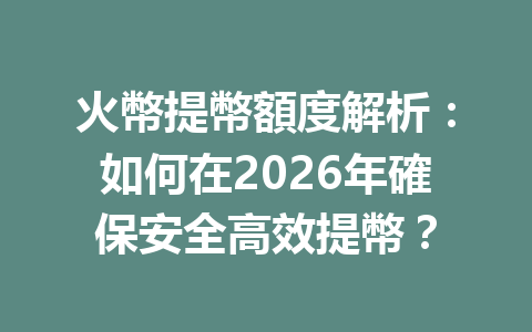 火幣提幣額度解析：如何在2026年確保安全高效提幣？ 一