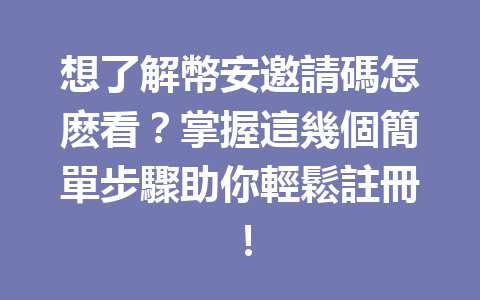 想了解幣安邀請碼怎麽看?掌握這幾個簡單步驟助你輕鬆註冊! 一