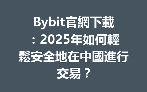 Bybit官網下載：2025年如何輕鬆安全地在中國進行交易？ 一
