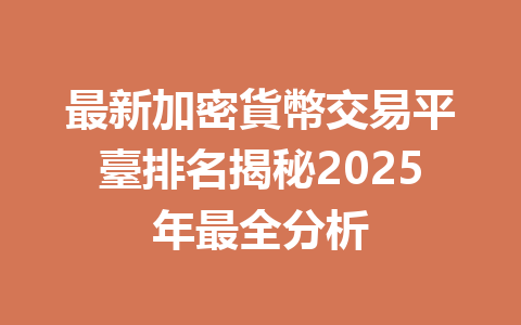最新加密貨幣交易平臺排名揭秘2025年最全分析 一