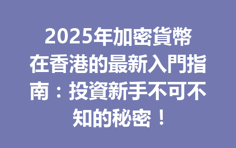 2025年加密貨幣在香港的最新入門指南:投資新手不可不知的秘密! 一