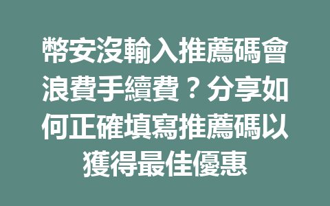 幣安沒輸入推薦碼會浪費手續費？分享如何正確填寫推薦碼以獲得最佳優惠 一