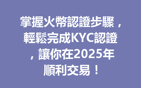 掌握火幣認證步驟,輕鬆完成KYC認證,讓你在2025年順利交易! 一