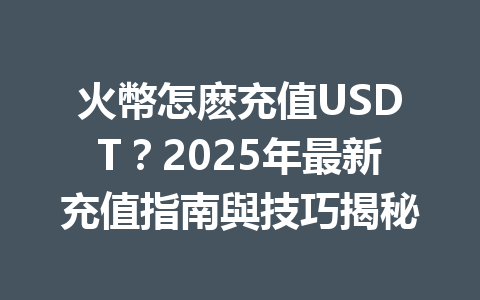 火幣怎麽充值USDT？2025年最新充值指南與技巧揭秘 一