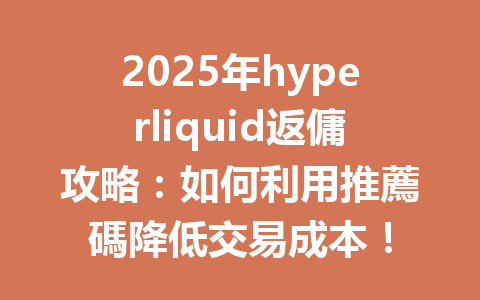 2025年hyperliquid返傭攻略：如何利用推薦碼降低交易成本！ 一