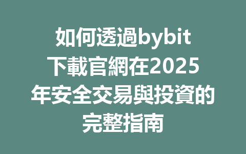 如何透過bybit下載官網在2025年安全交易與投資的完整指南 一