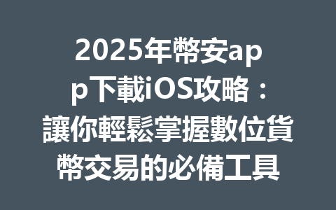 2025年幣安app下載iOS攻略:讓你輕鬆掌握數位貨幣交易的必備工具 一