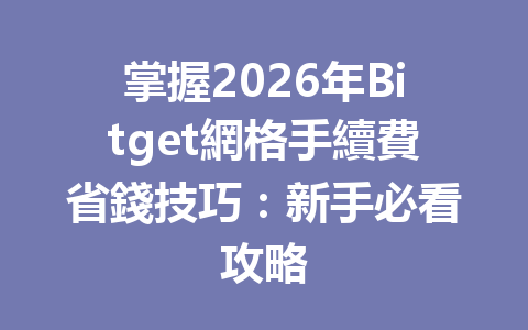 掌握2026年Bitget網格手續費省錢技巧：新手必看攻略 一