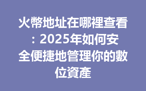 火幣地址在哪裡查看:2025年如何安全便捷地管理你的數位資產 一
