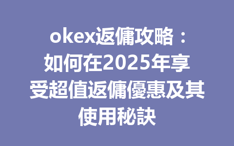 okex返傭攻略:如何在2025年享受超值返傭優惠及其使用秘訣 一